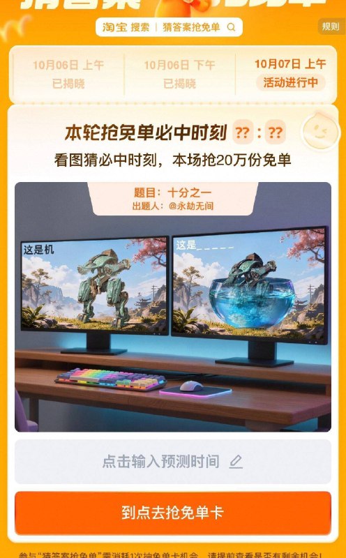 淘宝.搜：猜答案抢免単上午场有20万份免単卡活动时间：9.29-10.9号丨7号 题目:十分之一上午预计时间是：10：00备选答案是：10：01/10:10提前获取次数，可抽多次